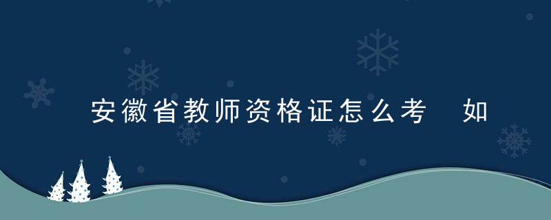 安徽省教师资格证怎么考 如何考教师资格证